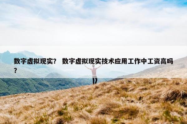 数字虚拟现实？ 数字虚拟现实技术应用工作中工资高吗？