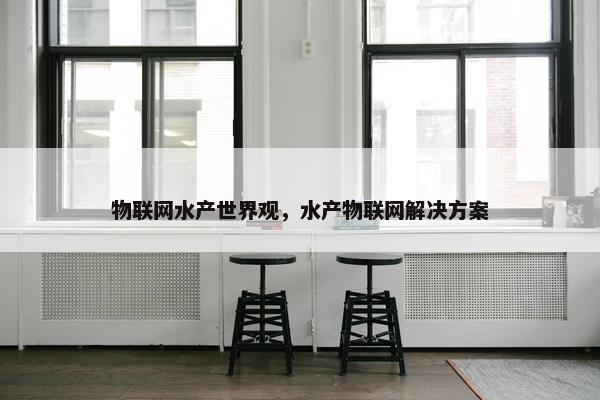 物联网水产世界观，水产物联网解决方案