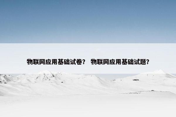 物联网应用基础试卷？ 物联网应用基础试题？