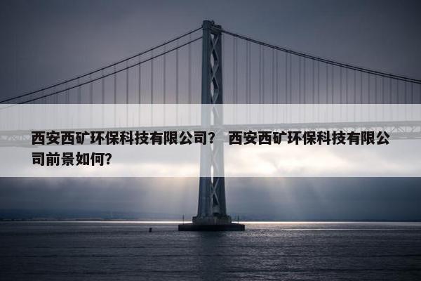 西安西矿环保科技有限公司？ 西安西矿环保科技有限公司前景如何？