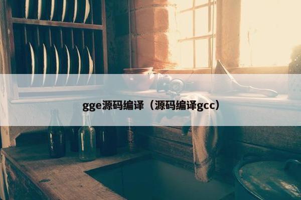 gge源码编译（源码编译gcc）