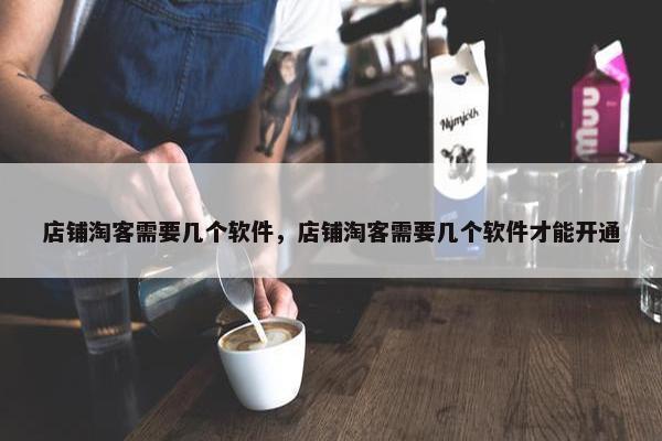 店铺淘客需要几个软件，店铺淘客需要几个软件才能开通