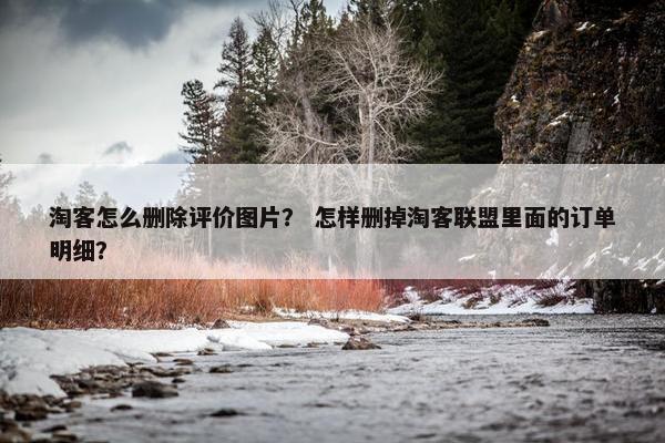 淘客怎么删除评价图片？ 怎样删掉淘客联盟里面的订单明细？