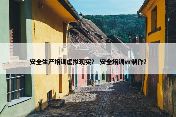 安全生产培训虚拟现实？ 安全培训vr制作？