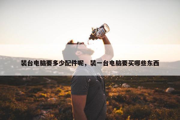 装台电脑要多少配件呢，装一台电脑要买哪些东西