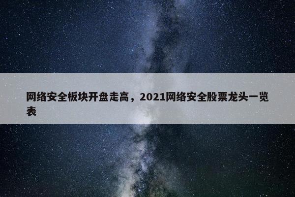 网络安全板块开盘走高，2021网络安全股票龙头一览表