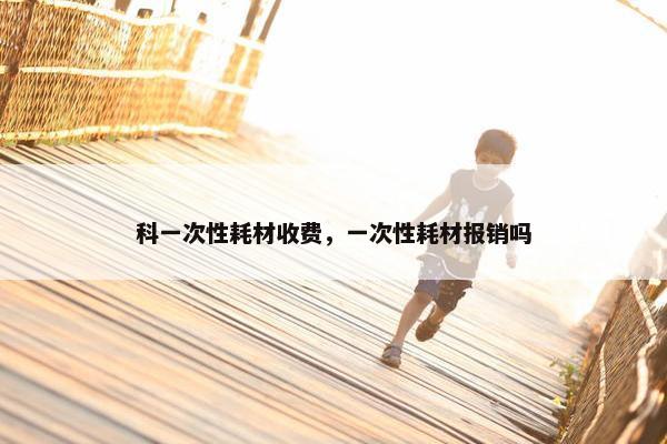 科一次性耗材收费，一次性耗材报销吗