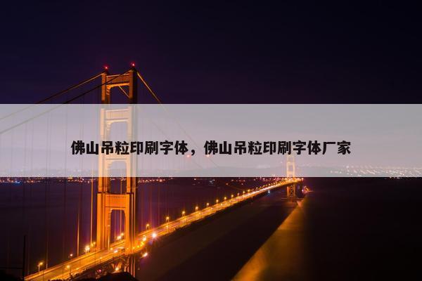 佛山吊粒印刷字体，佛山吊粒印刷字体厂家