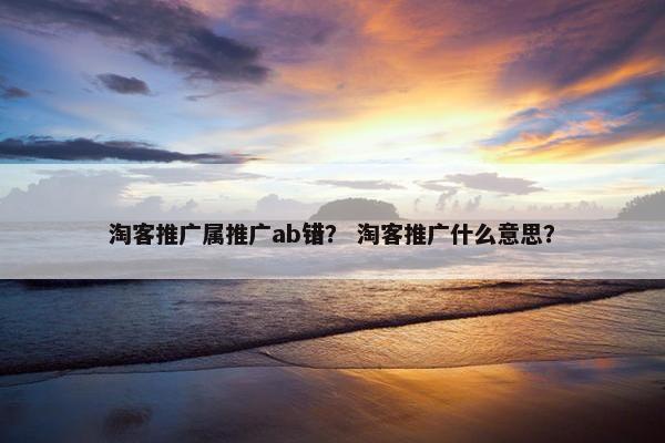 淘客推广属推广ab错？ 淘客推广什么意思？