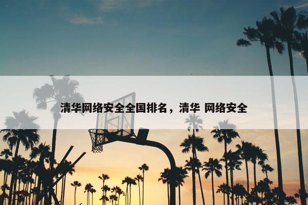 清华网络安全全国排名，清华 网络安全