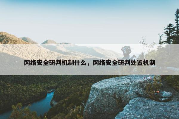 网络安全研判机制什么，网络安全研判处置机制