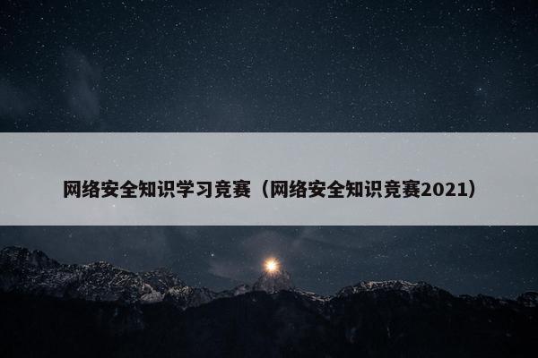 网络安全知识学习竞赛（网络安全知识竞赛2021）