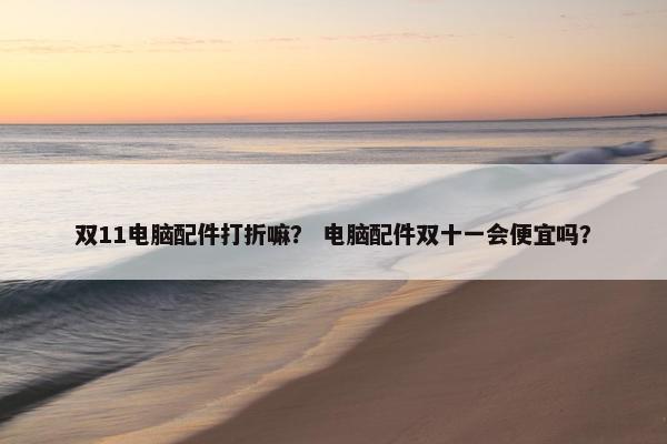 双11电脑配件打折嘛？ 电脑配件双十一会便宜吗？