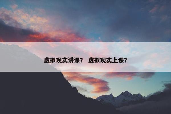 虚拟现实讲课？ 虚拟现实上课？