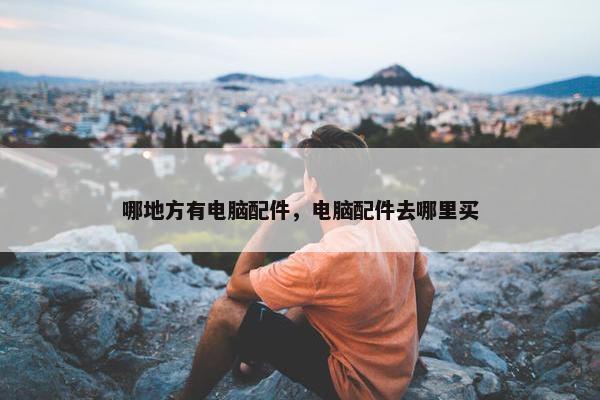 哪地方有电脑配件，电脑配件去哪里买
