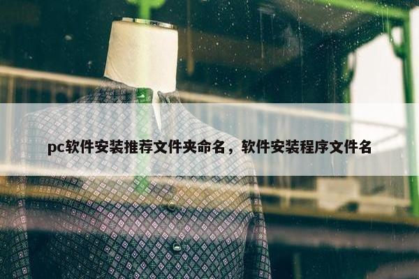 pc软件安装推荐文件夹命名，软件安装程序文件名