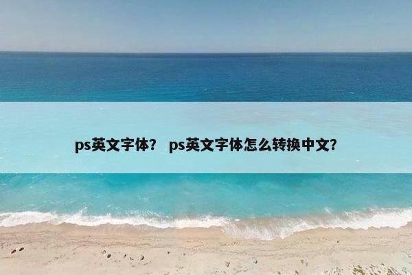 ps英文字体？ ps英文字体怎么转换中文？