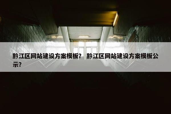 黔江区网站建设方案模板？ 黔江区网站建设方案模板公示？