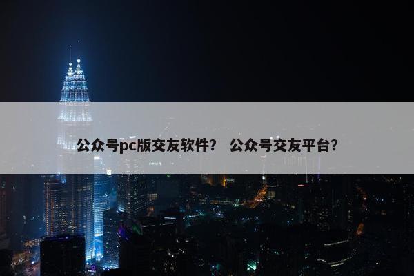 公众号pc版交友软件？ 公众号交友平台？