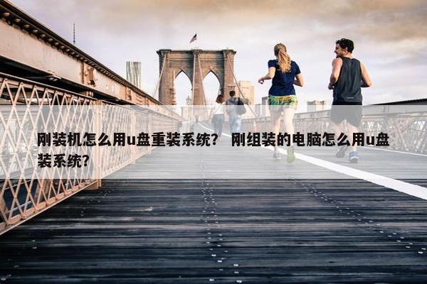 刚装机怎么用u盘重装系统？ 刚组装的电脑怎么用u盘装系统？