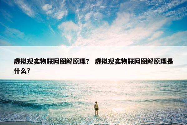 虚拟现实物联网图解原理？ 虚拟现实物联网图解原理是什么？
