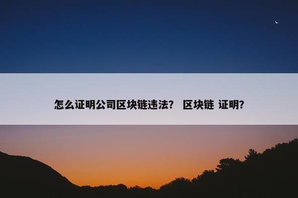 怎么证明公司区块链违法？ 区块链 证明？