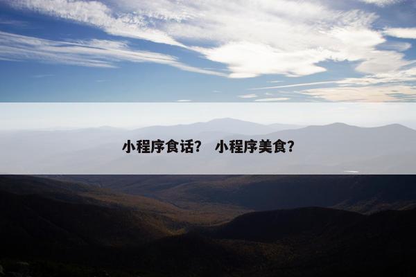 小程序食话？ 小程序美食？