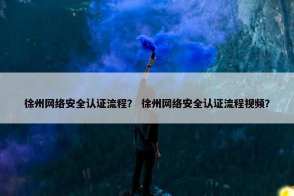 徐州网络安全认证流程？ 徐州网络安全认证流程视频？