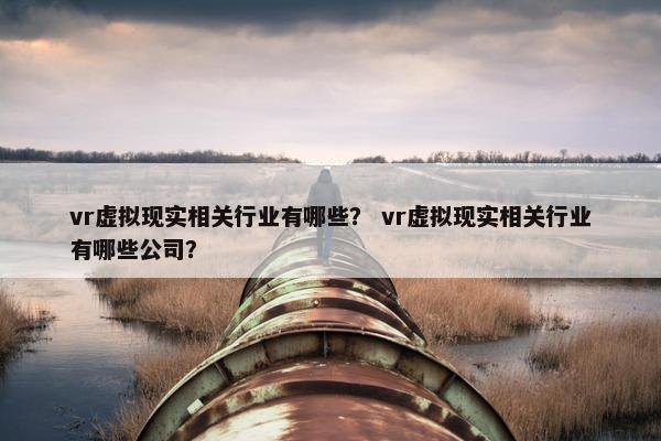 vr虚拟现实相关行业有哪些？ vr虚拟现实相关行业有哪些公司？