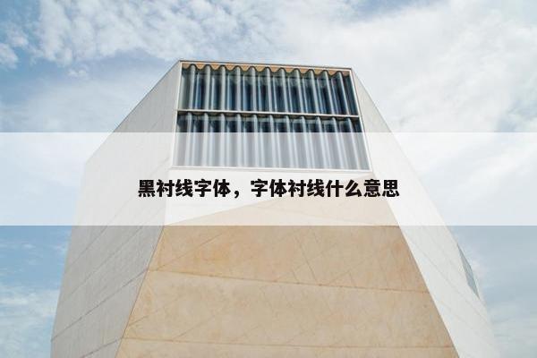 黑衬线字体，字体衬线什么意思