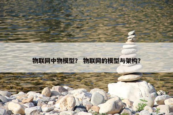 物联网中物模型？ 物联网的模型与架构？