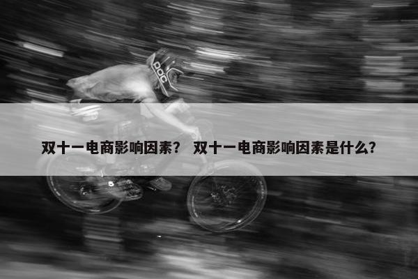 双十一电商影响因素？ 双十一电商影响因素是什么？