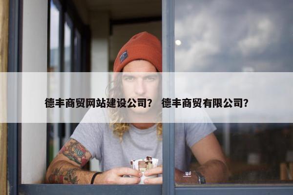 德丰商贸网站建设公司？ 德丰商贸有限公司？