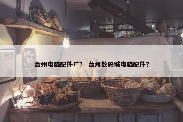 台州电脑配件厂？ 台州数码城电脑配件？