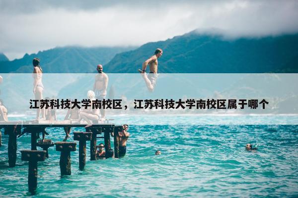 江苏科技大学南校区，江苏科技大学南校区属于哪个