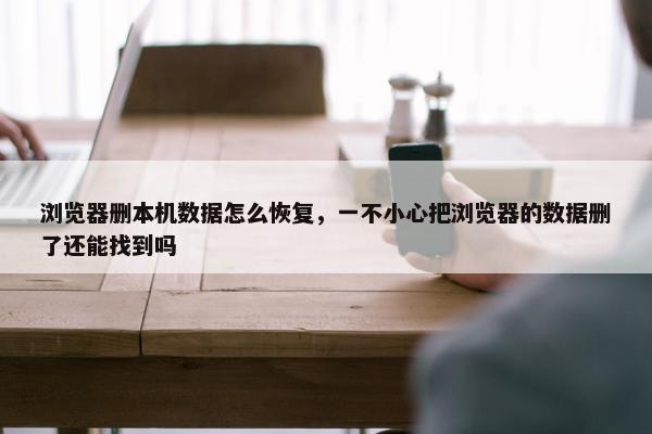 浏览器删本机数据怎么恢复，一不小心把浏览器的数据删了还能找到吗