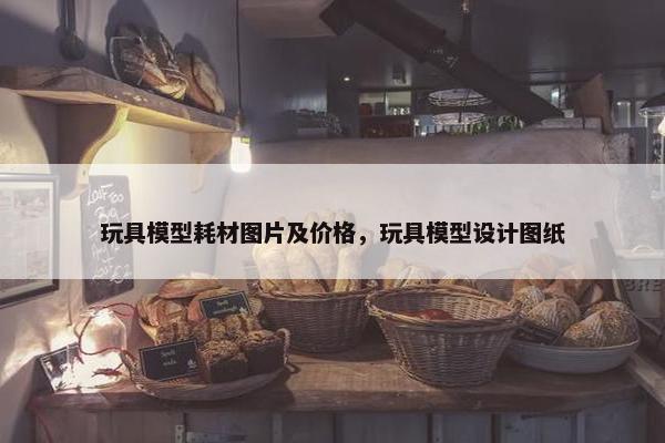 玩具模型耗材图片及价格，玩具模型设计图纸