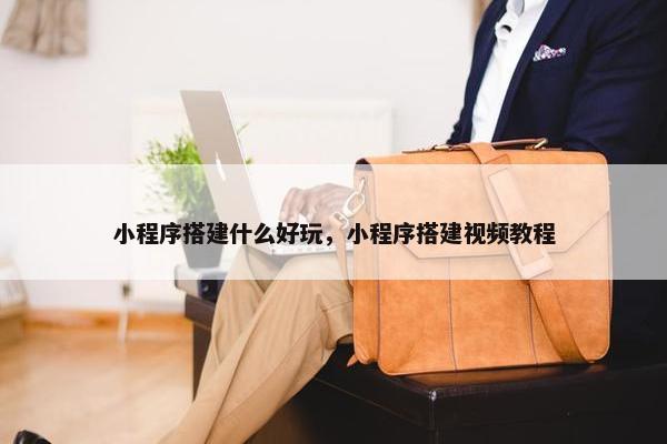 小程序搭建什么好玩，小程序搭建视频教程