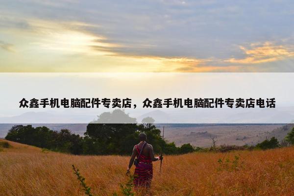 众鑫手机电脑配件专卖店，众鑫手机电脑配件专卖店电话