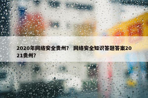 2020年网络安全贵州？ 网络安全知识答题答案2021贵州？
