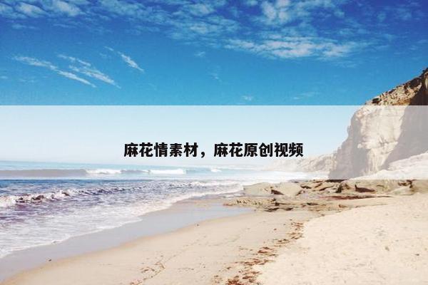 麻花情素材，麻花原创视频