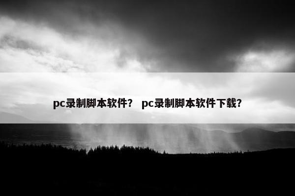 pc录制脚本软件？ pc录制脚本软件下载？