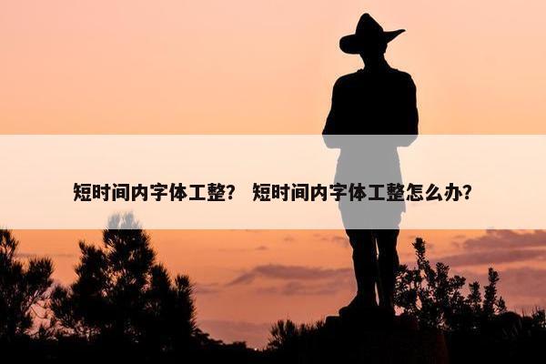 短时间内字体工整？ 短时间内字体工整怎么办？