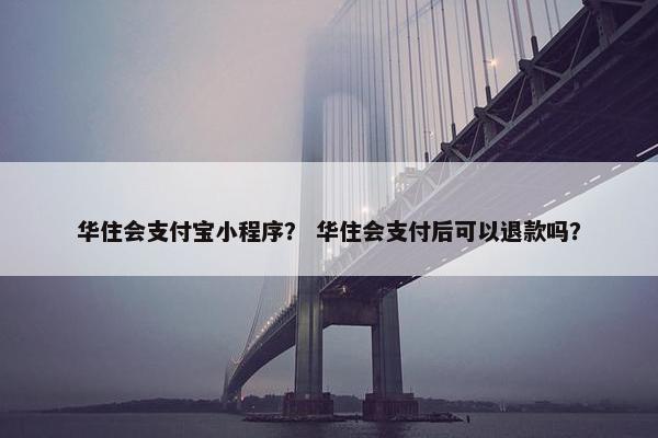 华住会支付宝小程序？ 华住会支付后可以退款吗？