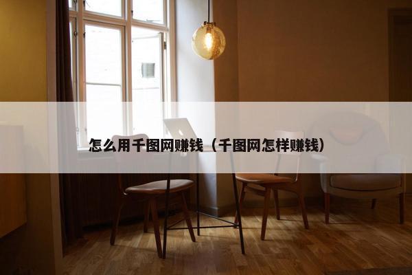 怎么用千图网赚钱（千图网怎样赚钱）