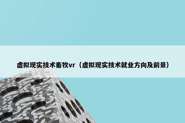 虚拟现实技术畜牧vr（虚拟现实技术就业方向及前景）