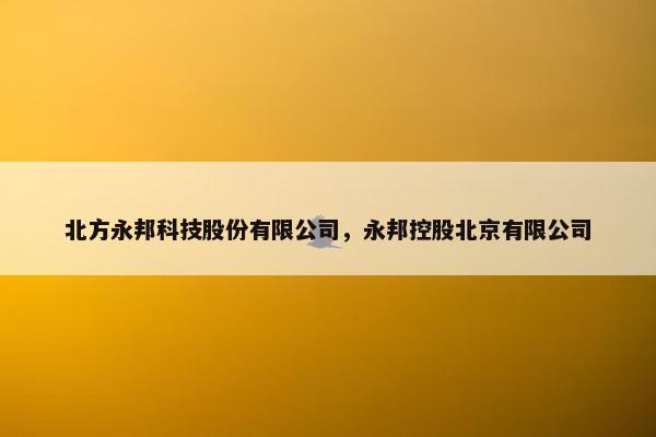 北方永邦科技股份有限公司，永邦控股北京有限公司