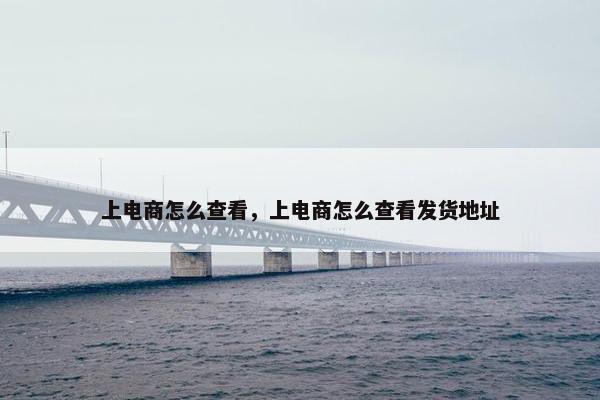 上电商怎么查看，上电商怎么查看发货地址