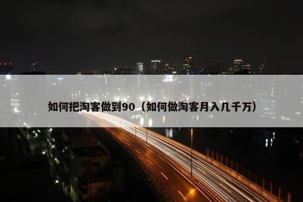 如何把淘客做到90（如何做淘客月入几千万）