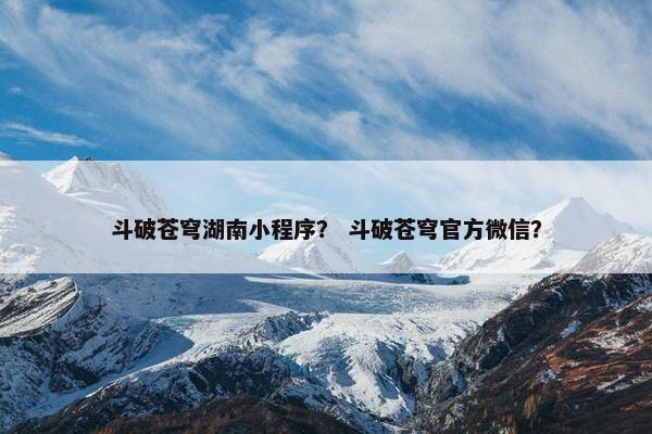 斗破苍穹湖南小程序？ 斗破苍穹官方微信？